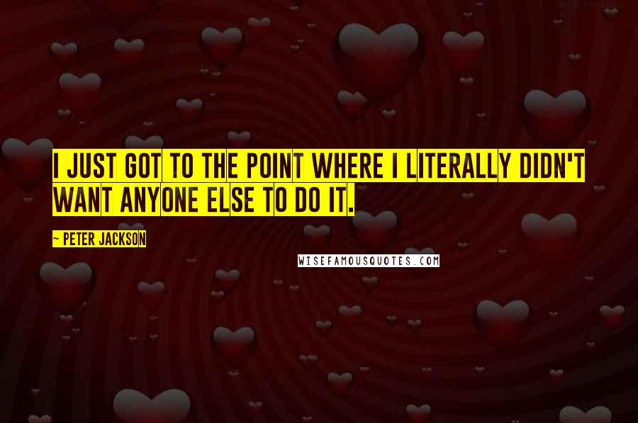 Peter Jackson Quotes: I just got to the point where I literally didn't want anyone else to do it.