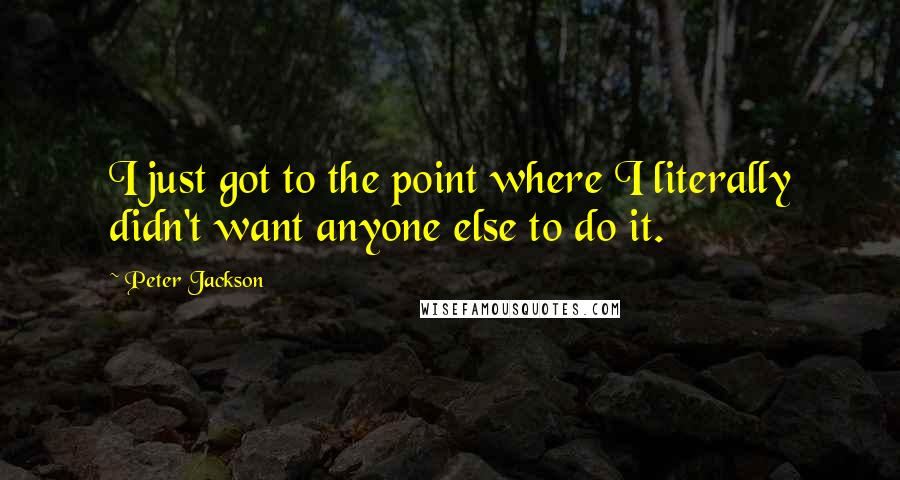 Peter Jackson Quotes: I just got to the point where I literally didn't want anyone else to do it.