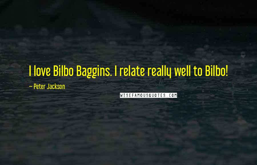 Peter Jackson Quotes: I love Bilbo Baggins. I relate really well to Bilbo!