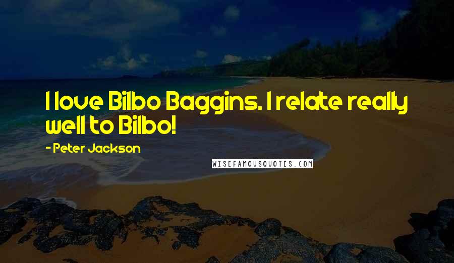 Peter Jackson Quotes: I love Bilbo Baggins. I relate really well to Bilbo!