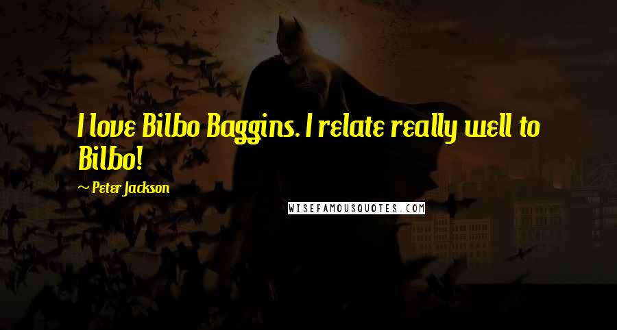 Peter Jackson Quotes: I love Bilbo Baggins. I relate really well to Bilbo!