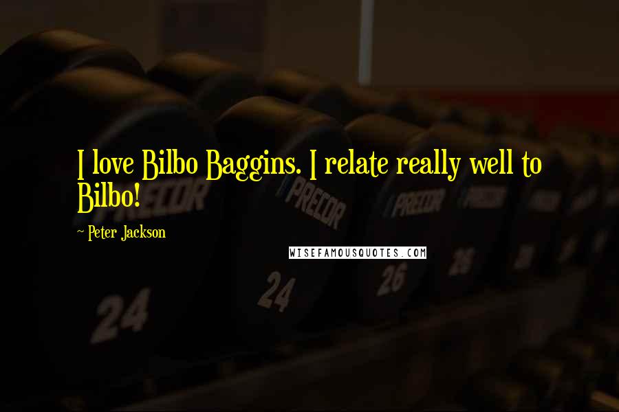 Peter Jackson Quotes: I love Bilbo Baggins. I relate really well to Bilbo!