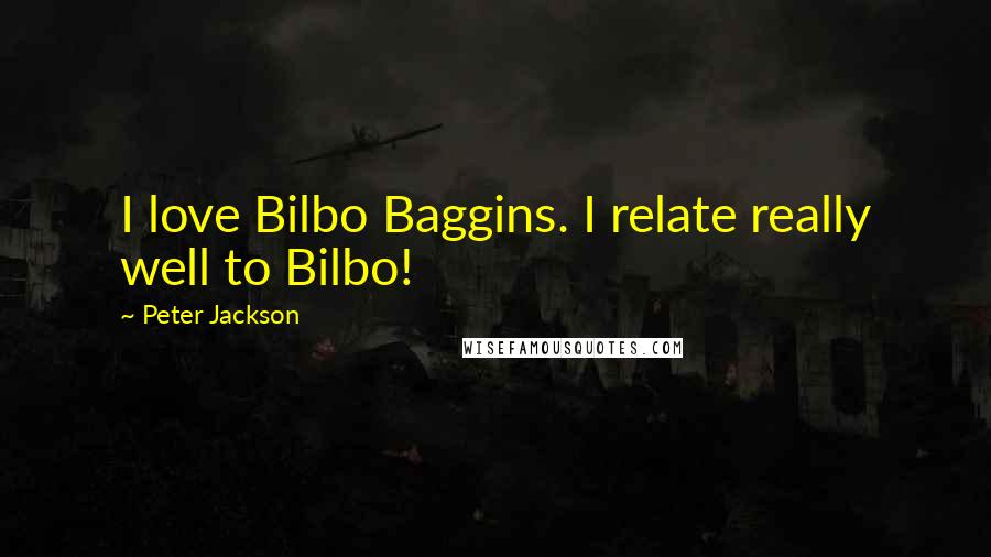 Peter Jackson Quotes: I love Bilbo Baggins. I relate really well to Bilbo!