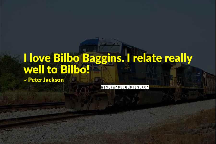 Peter Jackson Quotes: I love Bilbo Baggins. I relate really well to Bilbo!
