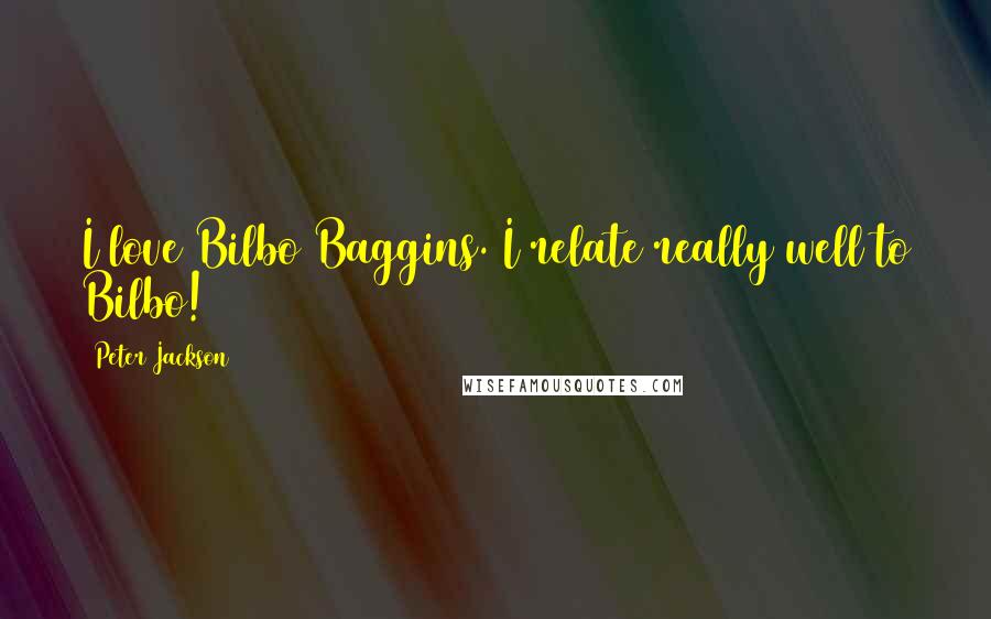 Peter Jackson Quotes: I love Bilbo Baggins. I relate really well to Bilbo!