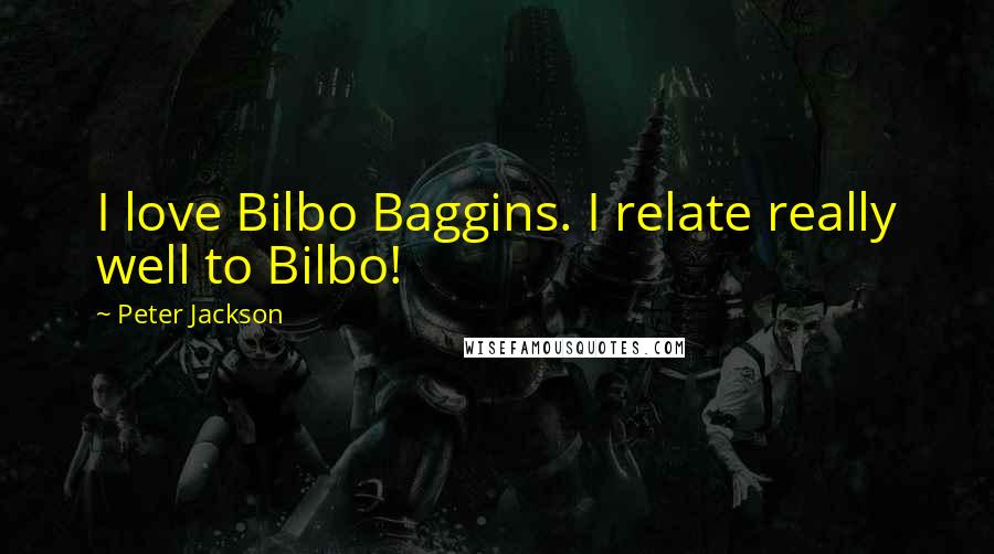 Peter Jackson Quotes: I love Bilbo Baggins. I relate really well to Bilbo!