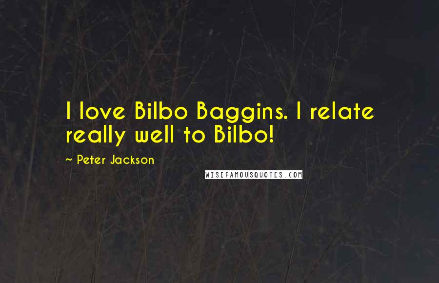 Peter Jackson Quotes: I love Bilbo Baggins. I relate really well to Bilbo!