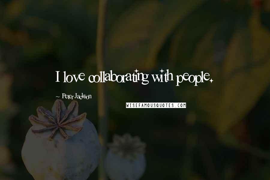 Peter Jackson Quotes: I love collaborating with people.
