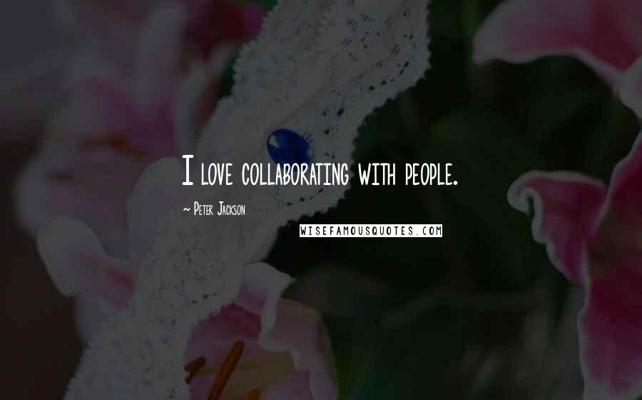 Peter Jackson Quotes: I love collaborating with people.