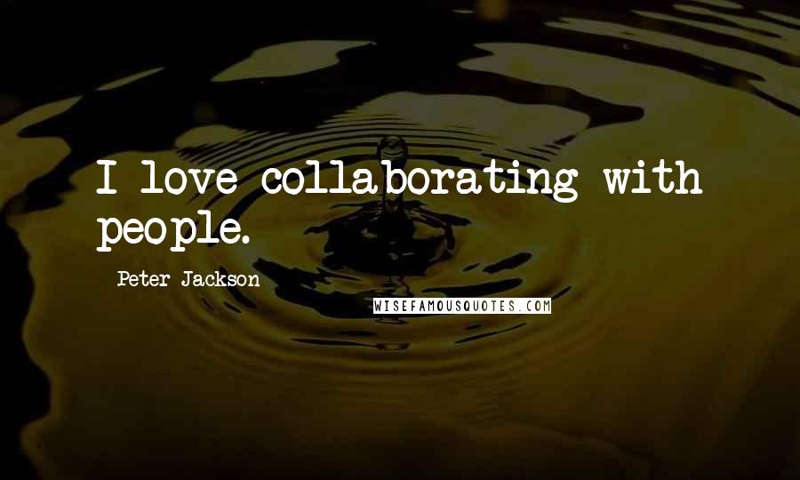 Peter Jackson Quotes: I love collaborating with people.