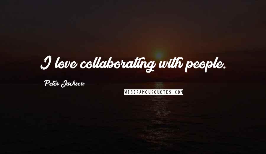 Peter Jackson Quotes: I love collaborating with people.