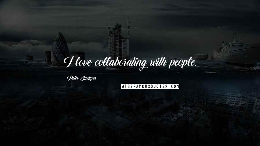 Peter Jackson Quotes: I love collaborating with people.