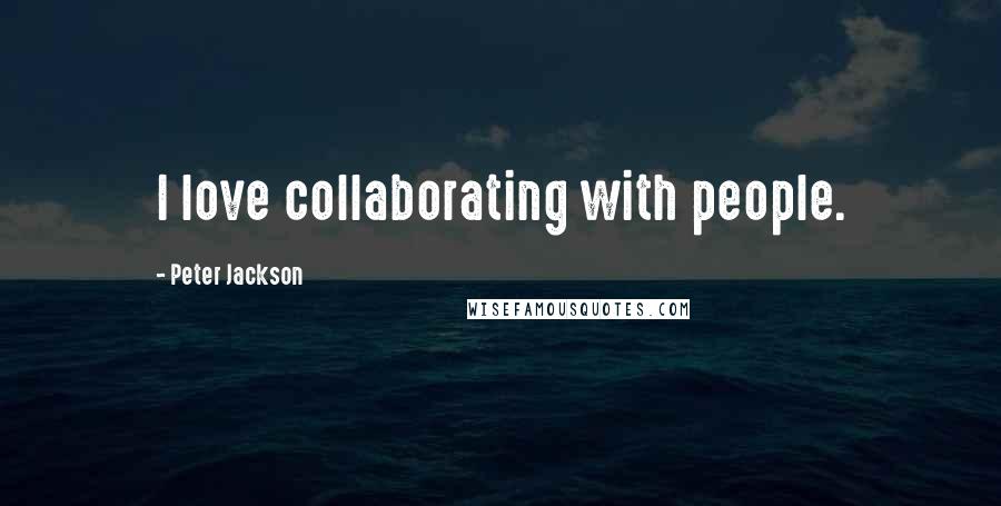 Peter Jackson Quotes: I love collaborating with people.