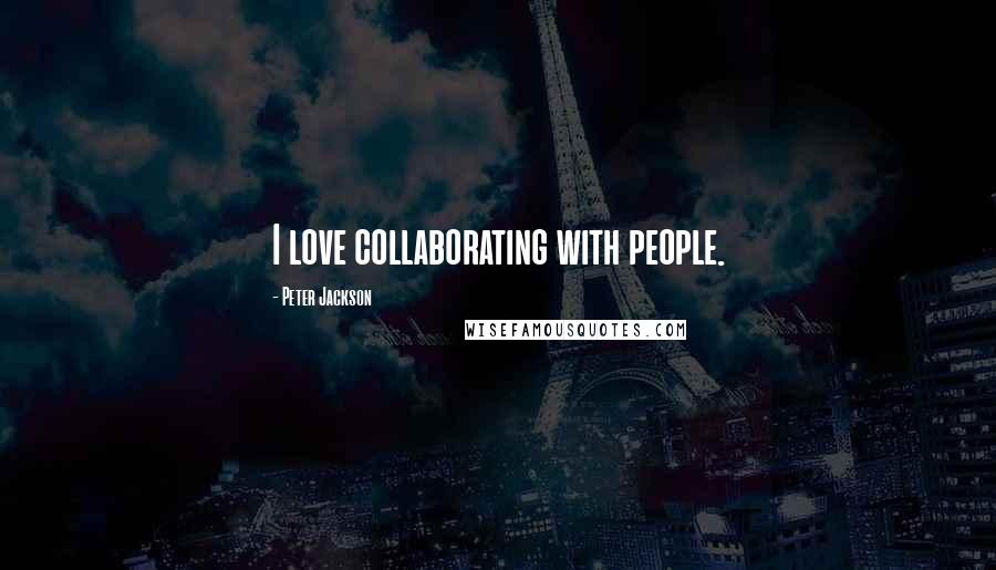 Peter Jackson Quotes: I love collaborating with people.