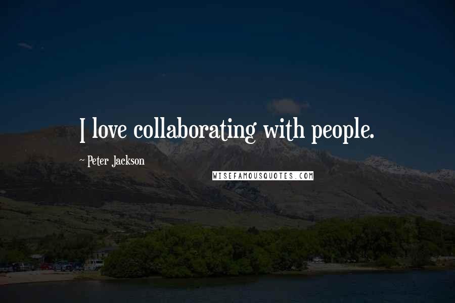 Peter Jackson Quotes: I love collaborating with people.