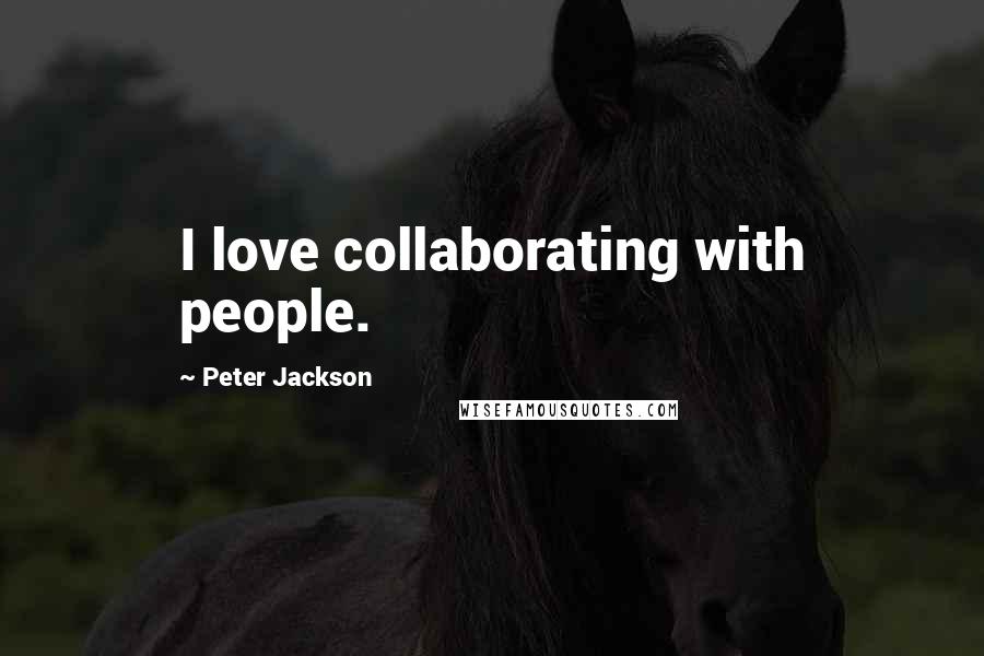 Peter Jackson Quotes: I love collaborating with people.