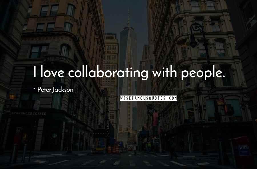 Peter Jackson Quotes: I love collaborating with people.