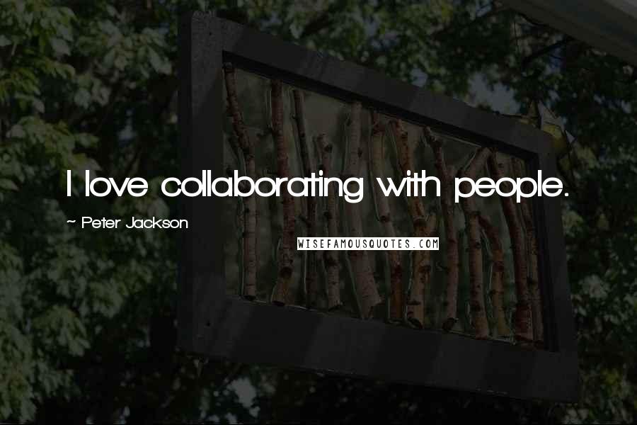 Peter Jackson Quotes: I love collaborating with people.