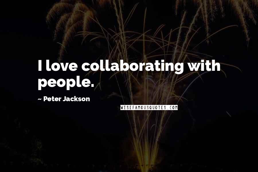 Peter Jackson Quotes: I love collaborating with people.