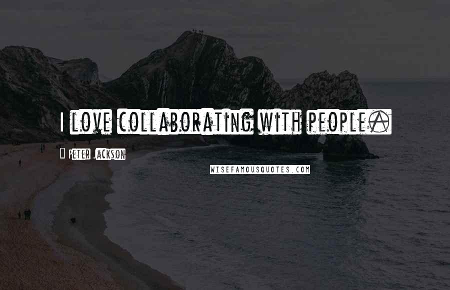 Peter Jackson Quotes: I love collaborating with people.