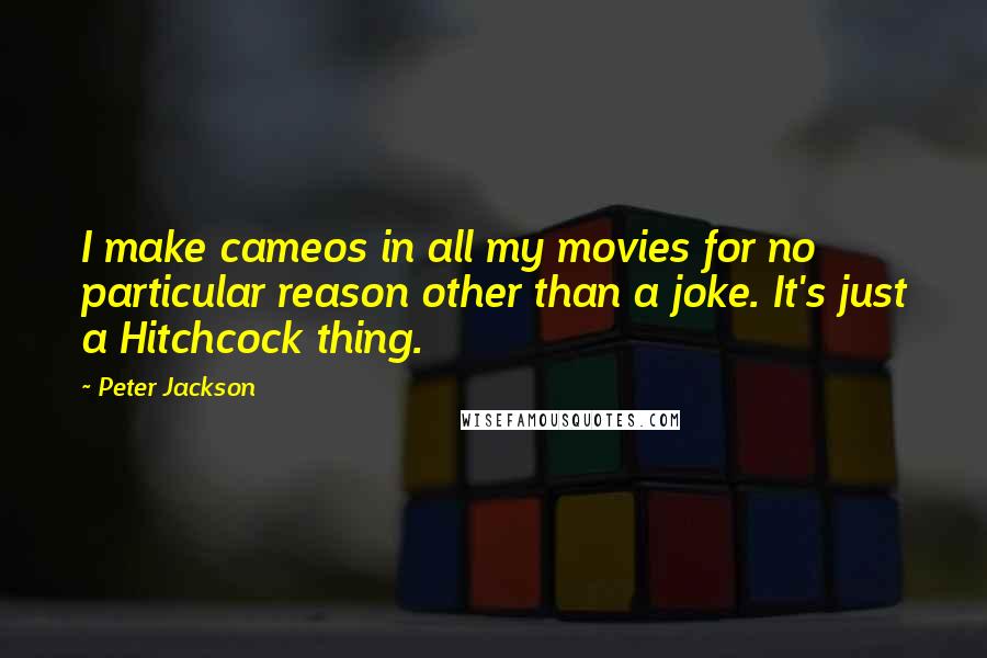 Peter Jackson Quotes: I make cameos in all my movies for no particular reason other than a joke. It's just a Hitchcock thing.