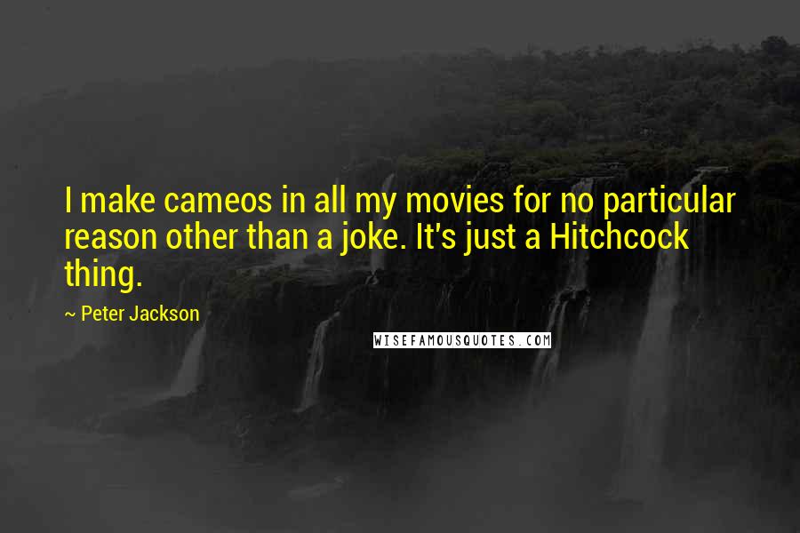 Peter Jackson Quotes: I make cameos in all my movies for no particular reason other than a joke. It's just a Hitchcock thing.