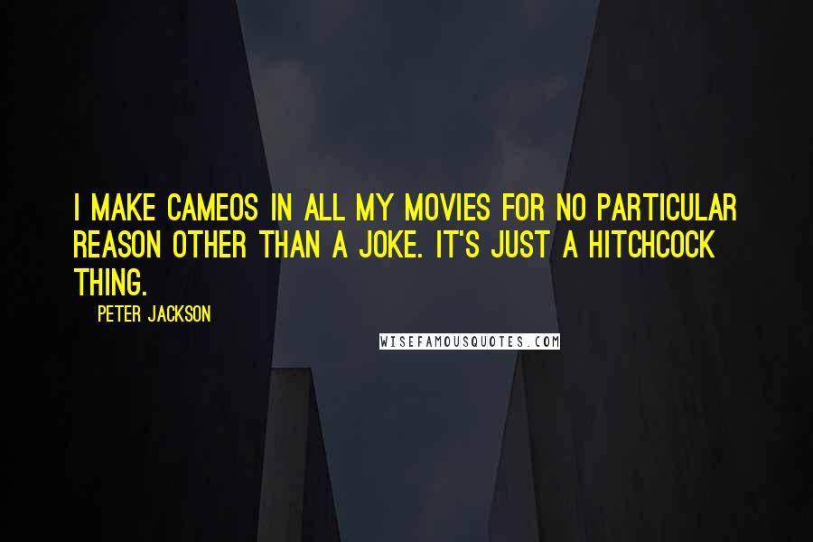 Peter Jackson Quotes: I make cameos in all my movies for no particular reason other than a joke. It's just a Hitchcock thing.
