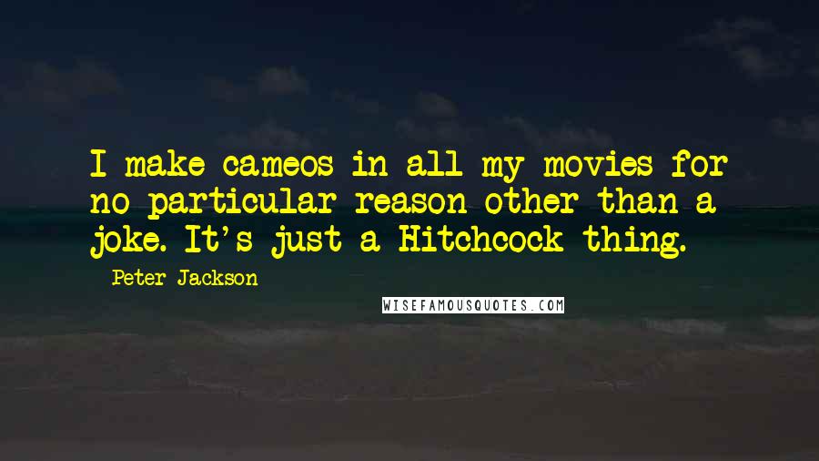 Peter Jackson Quotes: I make cameos in all my movies for no particular reason other than a joke. It's just a Hitchcock thing.