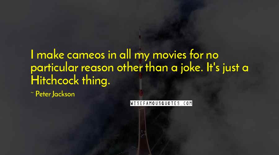 Peter Jackson Quotes: I make cameos in all my movies for no particular reason other than a joke. It's just a Hitchcock thing.