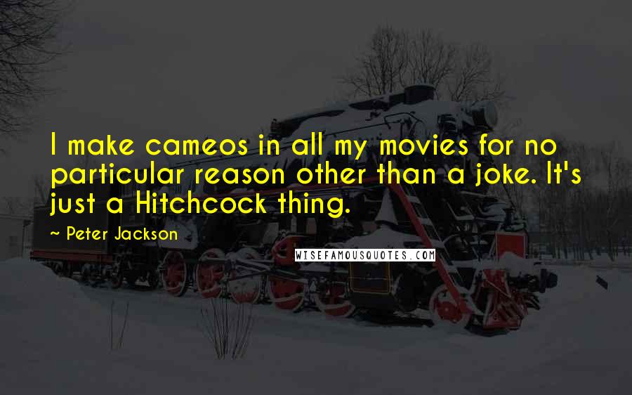 Peter Jackson Quotes: I make cameos in all my movies for no particular reason other than a joke. It's just a Hitchcock thing.