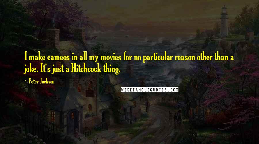 Peter Jackson Quotes: I make cameos in all my movies for no particular reason other than a joke. It's just a Hitchcock thing.