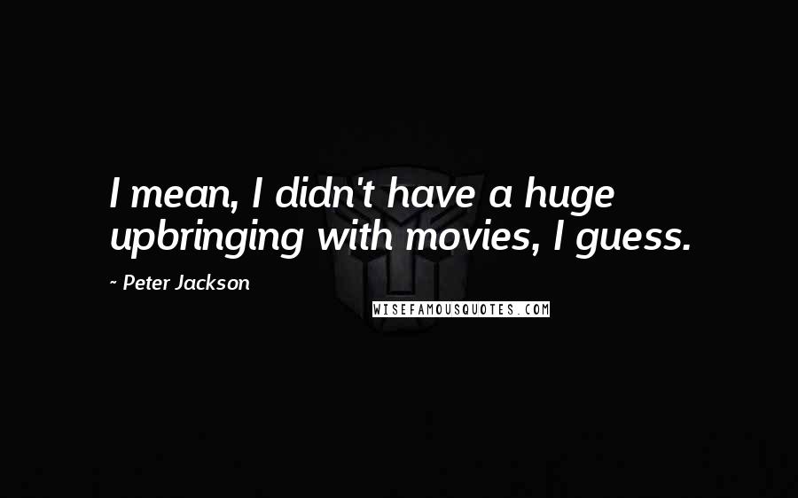 Peter Jackson Quotes: I mean, I didn't have a huge upbringing with movies, I guess.