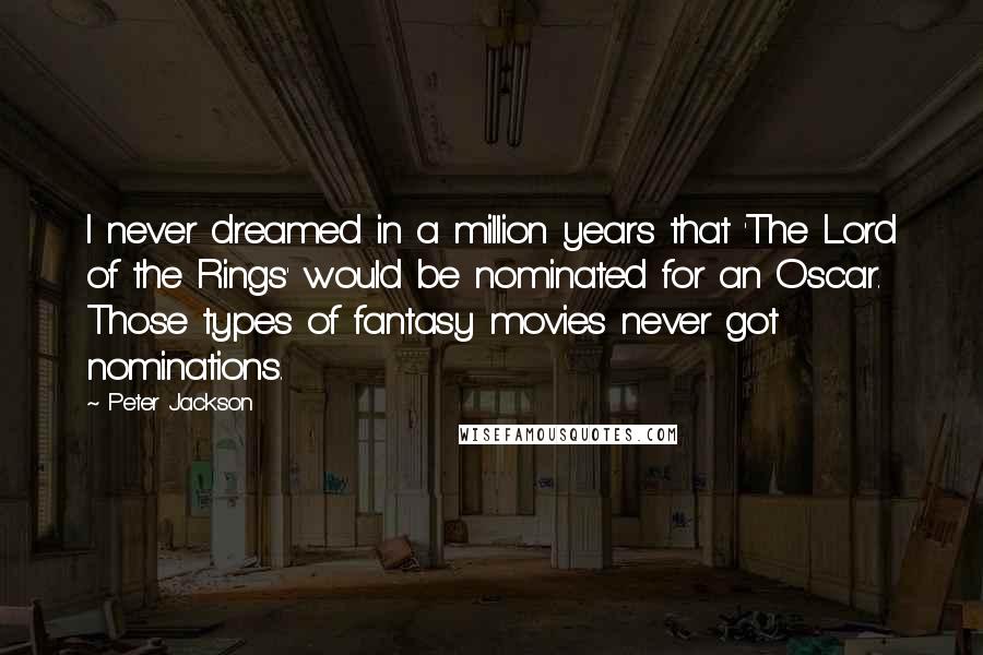Peter Jackson Quotes: I never dreamed in a million years that 'The Lord of the Rings' would be nominated for an Oscar. Those types of fantasy movies never got nominations.