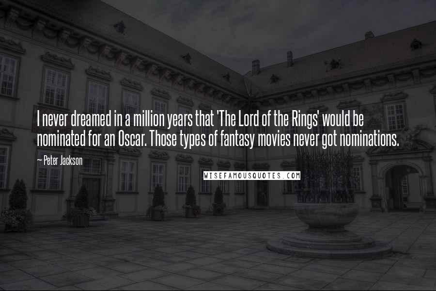 Peter Jackson Quotes: I never dreamed in a million years that 'The Lord of the Rings' would be nominated for an Oscar. Those types of fantasy movies never got nominations.