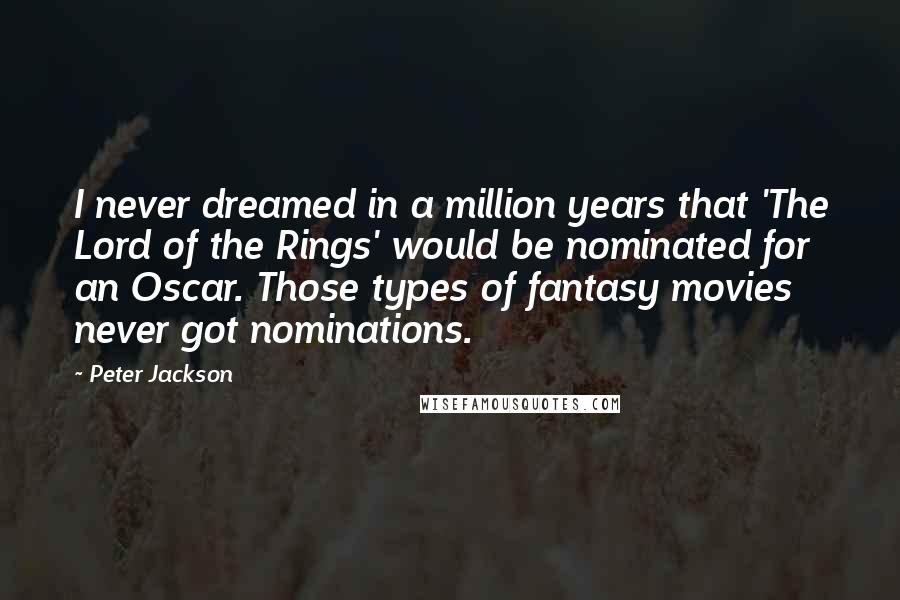 Peter Jackson Quotes: I never dreamed in a million years that 'The Lord of the Rings' would be nominated for an Oscar. Those types of fantasy movies never got nominations.