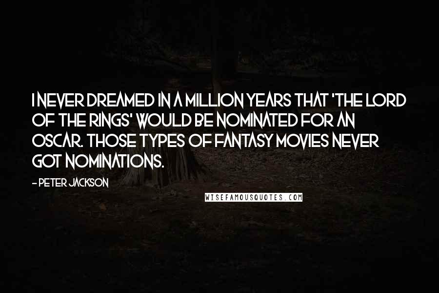 Peter Jackson Quotes: I never dreamed in a million years that 'The Lord of the Rings' would be nominated for an Oscar. Those types of fantasy movies never got nominations.