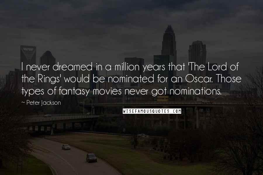 Peter Jackson Quotes: I never dreamed in a million years that 'The Lord of the Rings' would be nominated for an Oscar. Those types of fantasy movies never got nominations.