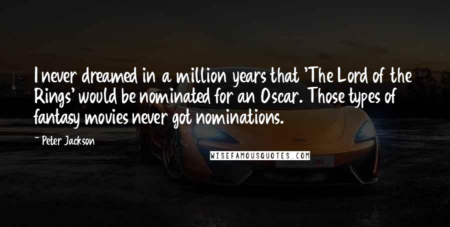 Peter Jackson Quotes: I never dreamed in a million years that 'The Lord of the Rings' would be nominated for an Oscar. Those types of fantasy movies never got nominations.