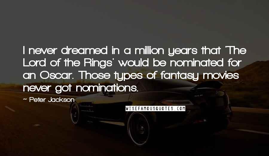 Peter Jackson Quotes: I never dreamed in a million years that 'The Lord of the Rings' would be nominated for an Oscar. Those types of fantasy movies never got nominations.