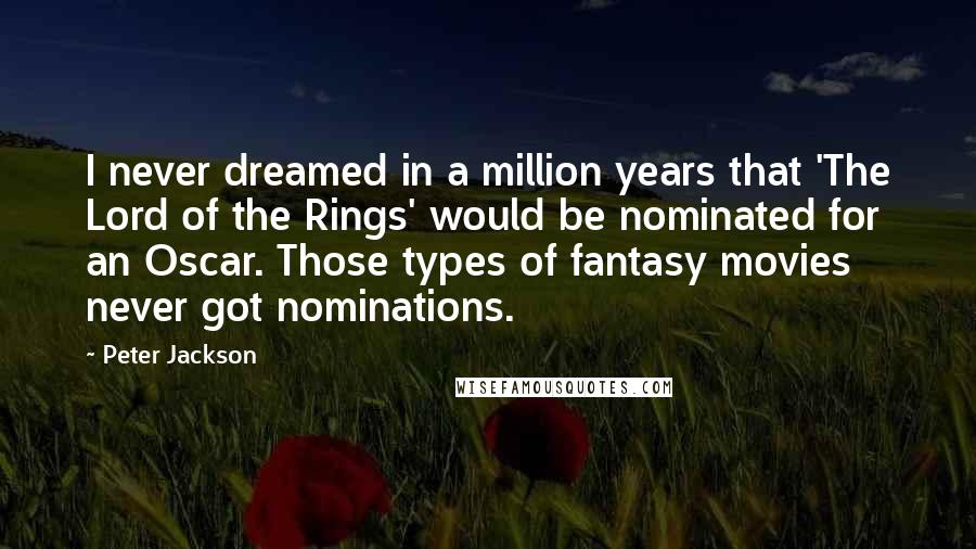 Peter Jackson Quotes: I never dreamed in a million years that 'The Lord of the Rings' would be nominated for an Oscar. Those types of fantasy movies never got nominations.