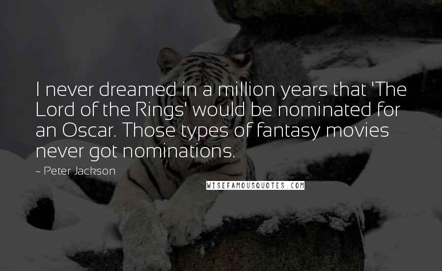 Peter Jackson Quotes: I never dreamed in a million years that 'The Lord of the Rings' would be nominated for an Oscar. Those types of fantasy movies never got nominations.