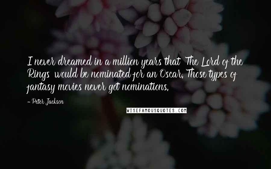 Peter Jackson Quotes: I never dreamed in a million years that 'The Lord of the Rings' would be nominated for an Oscar. Those types of fantasy movies never got nominations.