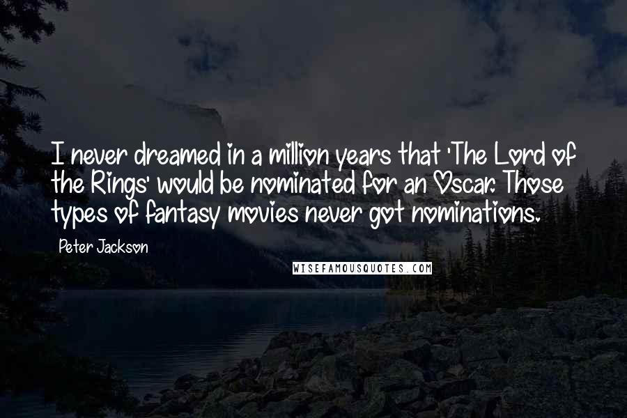 Peter Jackson Quotes: I never dreamed in a million years that 'The Lord of the Rings' would be nominated for an Oscar. Those types of fantasy movies never got nominations.