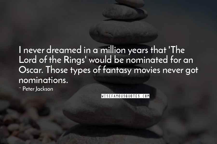 Peter Jackson Quotes: I never dreamed in a million years that 'The Lord of the Rings' would be nominated for an Oscar. Those types of fantasy movies never got nominations.