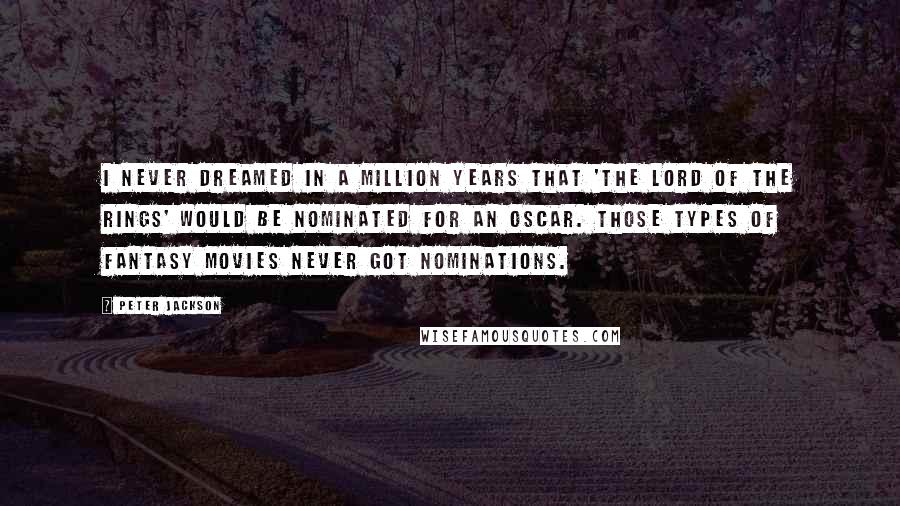 Peter Jackson Quotes: I never dreamed in a million years that 'The Lord of the Rings' would be nominated for an Oscar. Those types of fantasy movies never got nominations.