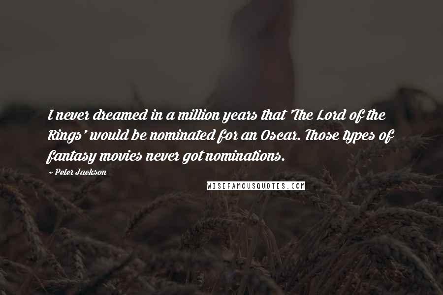 Peter Jackson Quotes: I never dreamed in a million years that 'The Lord of the Rings' would be nominated for an Oscar. Those types of fantasy movies never got nominations.