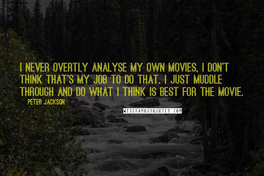 Peter Jackson Quotes: I never overtly analyse my own movies, I don't think that's my job to do that. I just muddle through and do what I think is best for the movie.