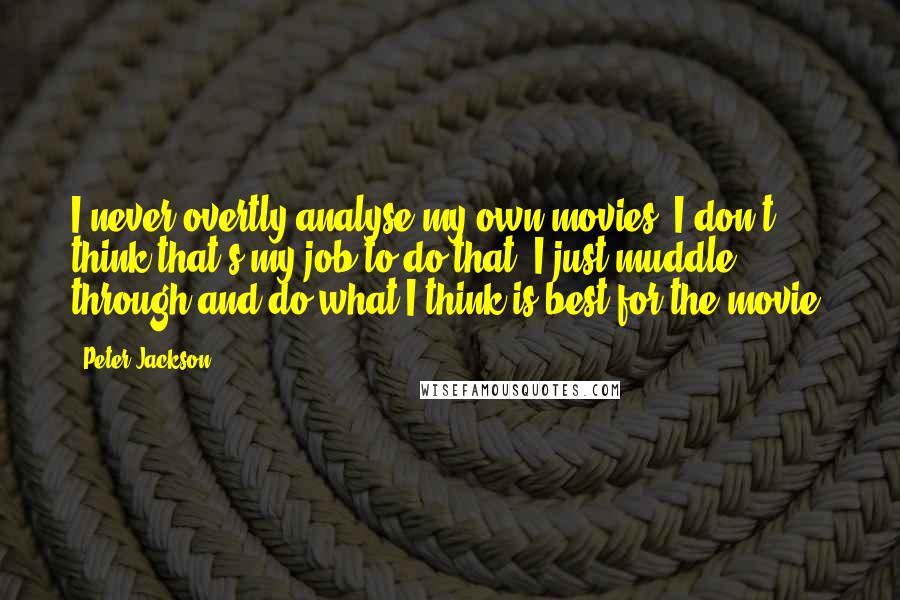 Peter Jackson Quotes: I never overtly analyse my own movies, I don't think that's my job to do that. I just muddle through and do what I think is best for the movie.