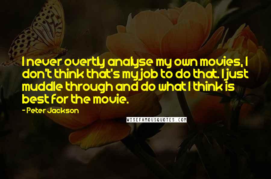 Peter Jackson Quotes: I never overtly analyse my own movies, I don't think that's my job to do that. I just muddle through and do what I think is best for the movie.