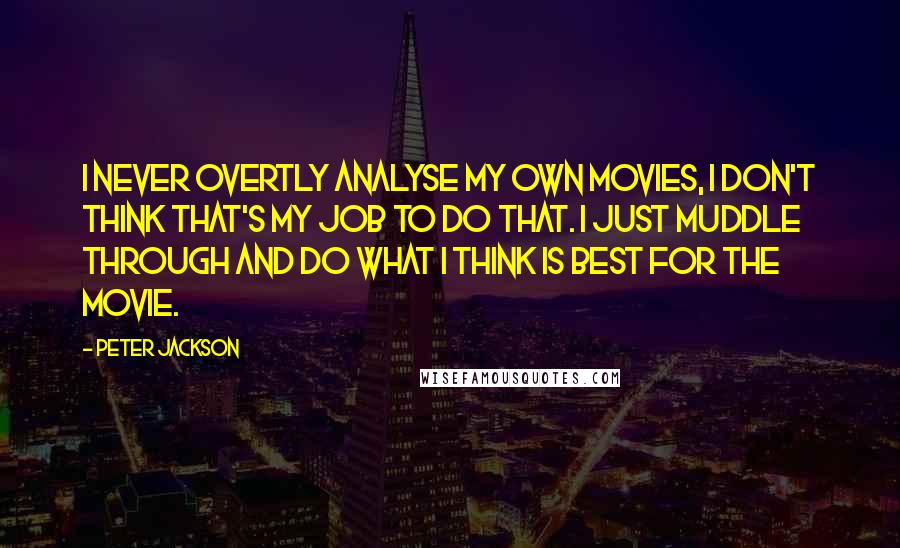 Peter Jackson Quotes: I never overtly analyse my own movies, I don't think that's my job to do that. I just muddle through and do what I think is best for the movie.